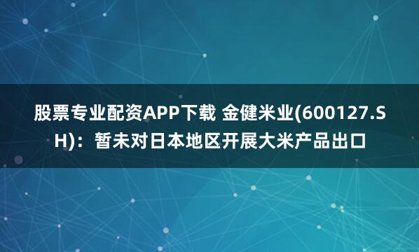 股票专业配资APP下载 金健米业(600127.SH)：暂未对日本地区开展大米产品出口