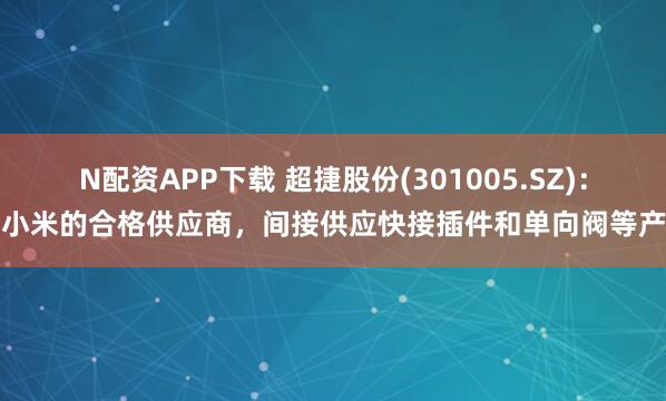 N配资APP下载 超捷股份(301005.SZ)：为小米的合格供应商，间接供应快接插件和单向阀等产品