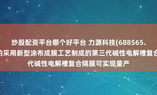 炒股配资平台哪个好平台 力源科技(688565.SH)：自主研发的采用新型涂布成膜工艺制成的第三代碱性电解槽复合隔膜可实现量产