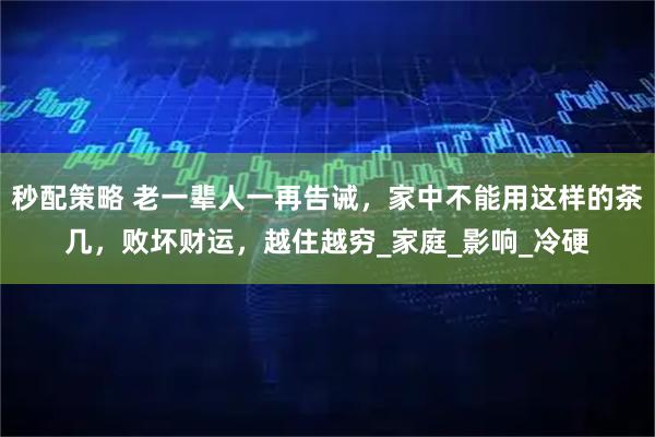 秒配策略 老一辈人一再告诫，家中不能用这样的茶几，败坏财运，越住越穷_家庭_影响_冷硬