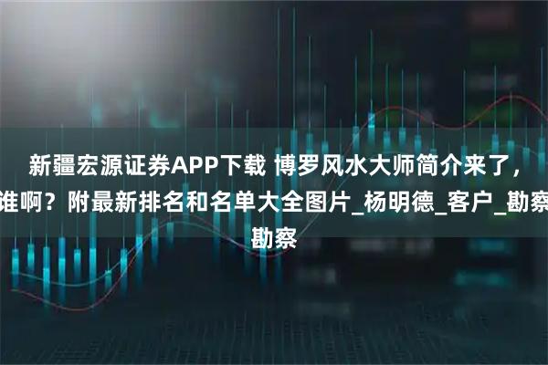 新疆宏源证券APP下载 博罗风水大师简介来了，谁啊？附最新排名和名单大全图片_杨明德_客户_勘察
