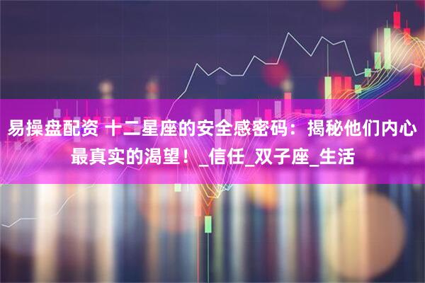 易操盘配资 十二星座的安全感密码：揭秘他们内心最真实的渴望！_信任_双子座_生活