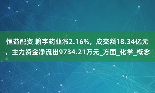 恒益配资 翰宇药业涨2.16%，成交额18.34亿元，主力资金净流出9734.21万元_方面_化学_概念