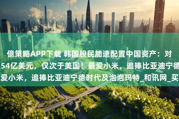 億策略APP下载 韩国股民加速配置中国资产：对港A股市累计交易额超过54亿美元，仅次于美国！最爱小米，追捧比亚迪宁德时代及泡泡玛特_和讯网_买入