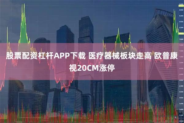 股票配资杠杆APP下载 医疗器械板块走高 欧普康视20CM涨停