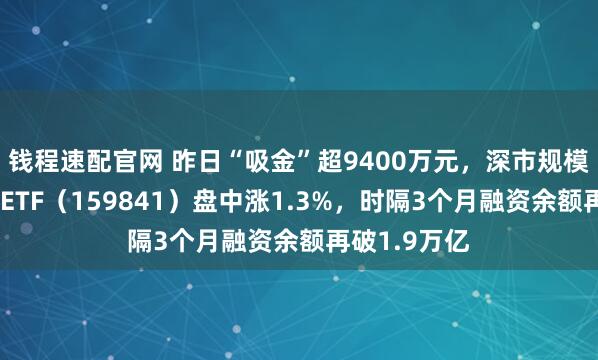 钱程速配官网 昨日“吸金”超9400万元，深市规模最大的证券ETF（159841）盘中涨1.3%，时隔3个月融资余额再破1.9万亿