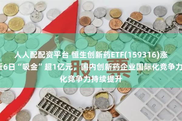 人人配配资平台 恒生创新药ETF(159316)涨超1%，近6日“吸金”超1亿元，国内创新药企业国际化竞争力持续提升