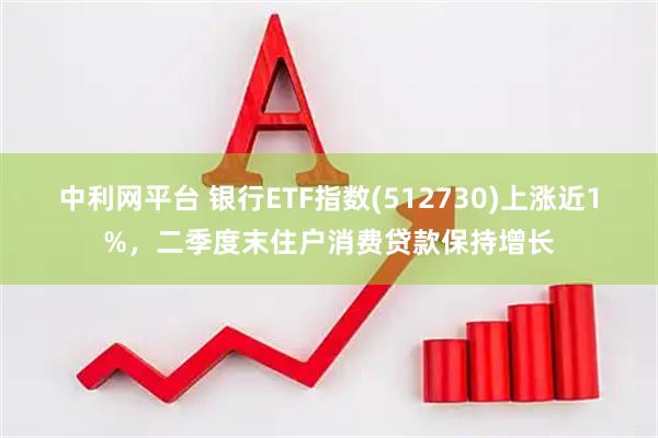 中利网平台 银行ETF指数(512730)上涨近1%，二季度末住户消费贷款保持增长