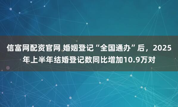信富网配资官网 婚姻登记“全国通办”后，2025年上半年结婚登记数同比增加10.9万对