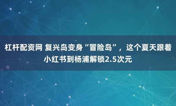 杠杆配资网 复兴岛变身“冒险岛”，这个夏天跟着小红书到杨浦解锁2.5次元