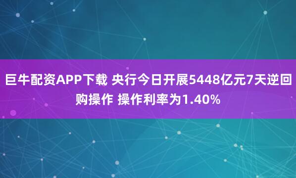 巨牛配资APP下载 央行今日开展5448亿元7天逆回购操作 操作利率为1.40%
