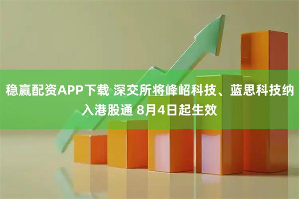 稳赢配资APP下载 深交所将峰岹科技、蓝思科技纳入港股通 8月4日起生效