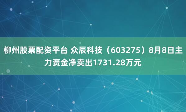 柳州股票配资平台 众辰科技（603275）8月8日主力资金净卖出1731.28万元