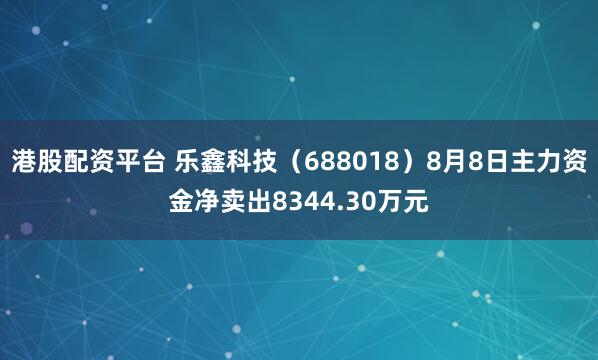 港股配资平台 乐鑫科技（688018）8月8日主力资金净卖出8344.30万元
