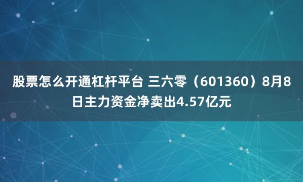 股票怎么开通杠杆平台 三六零（601360）8月8日主力资金净卖出4.57亿元