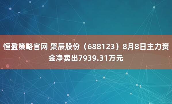 恒盈策略官网 聚辰股份（688123）8月8日主力资金净卖出7939.31万元