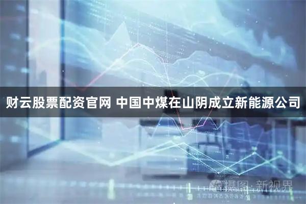 财云股票配资官网 中国中煤在山阴成立新能源公司
