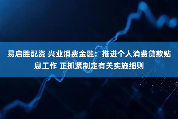 易启胜配资 兴业消费金融：推进个人消费贷款贴息工作 正抓紧制定有关实施细则