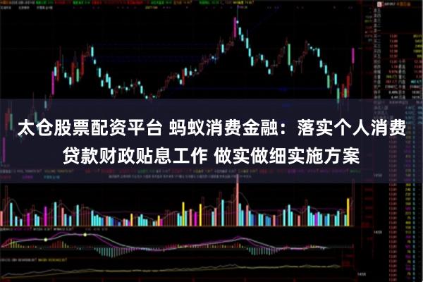 太仓股票配资平台 蚂蚁消费金融：落实个人消费贷款财政贴息工作 做实做细实施方案
