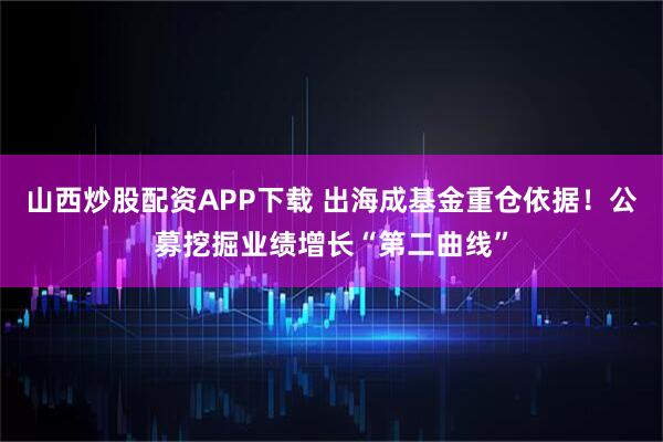 山西炒股配资APP下载 出海成基金重仓依据！公募挖掘业绩增长“第二曲线”