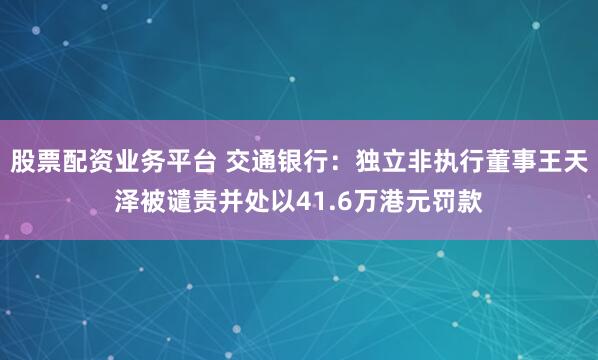 股票配资业务平台 交通银行：独立非执行董事王天泽被谴责并处以41.6万港元罚款