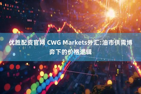 优胜配资官网 CWG Markets外汇:油市供需博弈下的价格逻辑