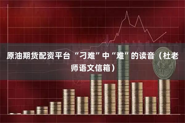 原油期货配资平台 “刁难”中“难”的读音（杜老师语文信箱）