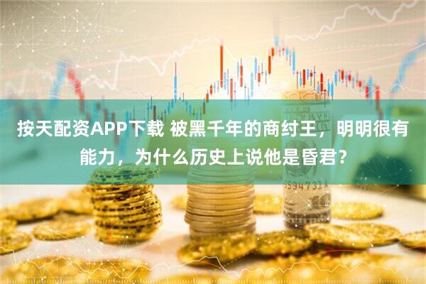 按天配资APP下载 被黑千年的商纣王，明明很有能力，为什么历史上说他是昏君？