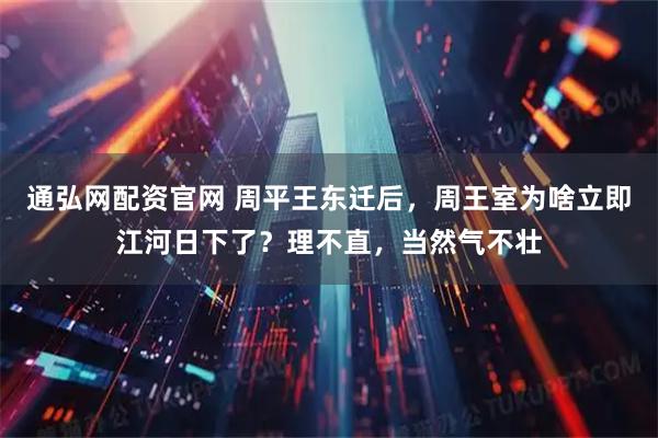 通弘网配资官网 周平王东迁后，周王室为啥立即江河日下了？理不直，当然气不壮