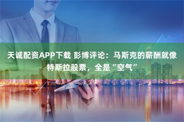 天诚配资APP下载 彭博评论：马斯克的薪酬就像特斯拉股票，全是“空气”