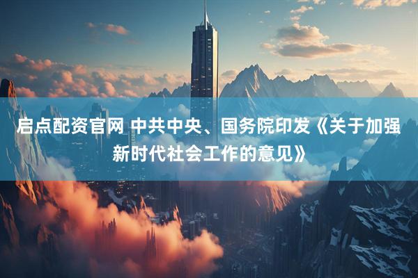 启点配资官网 中共中央、国务院印发《关于加强新时代社会工作的意见》